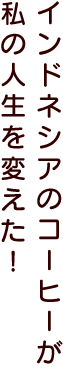 インドネシアのコーヒーが私の人生を変えた！